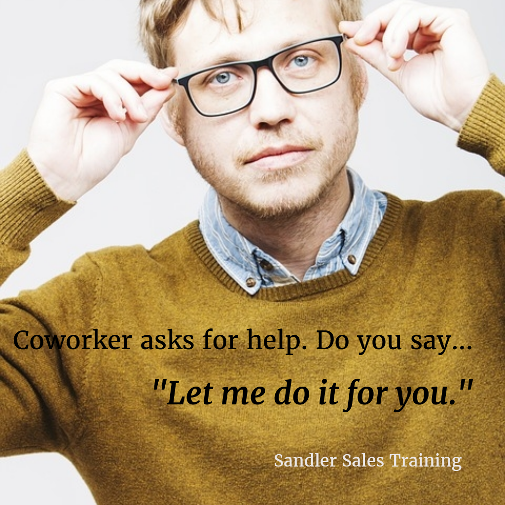 Coworker asks for help. Do you say "Let me do it for you." | Sandler Sales Training