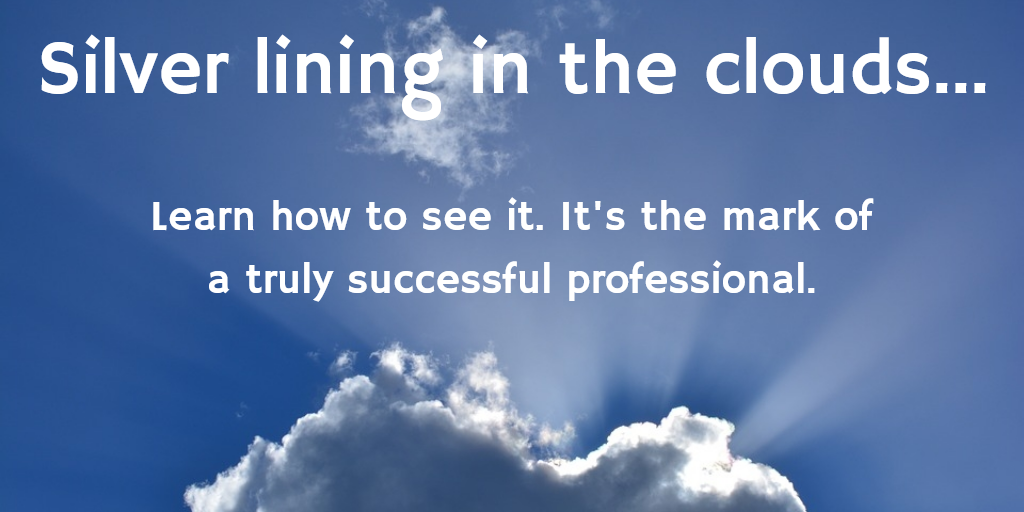 Silver lining in the clouds.. Learn how to see it. It's the mark of a truly successful professional.
