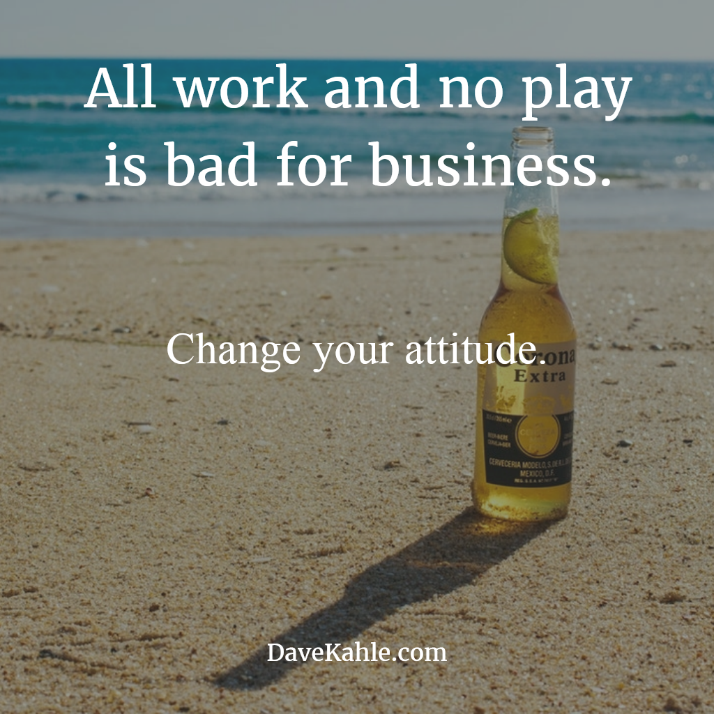 All work and no play is bad for business. Change your attitude.