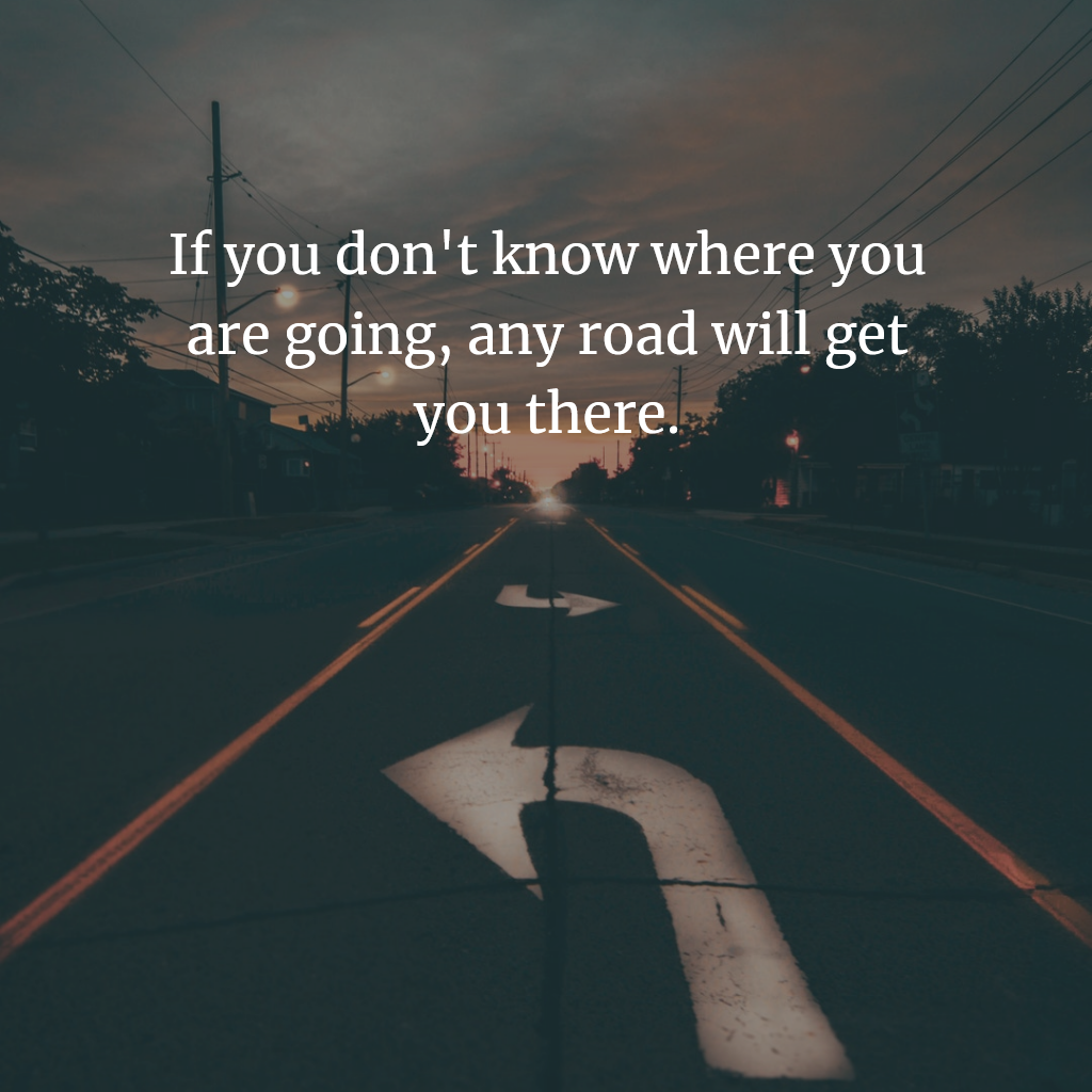 If you don't know where you are going, any road will get you there.