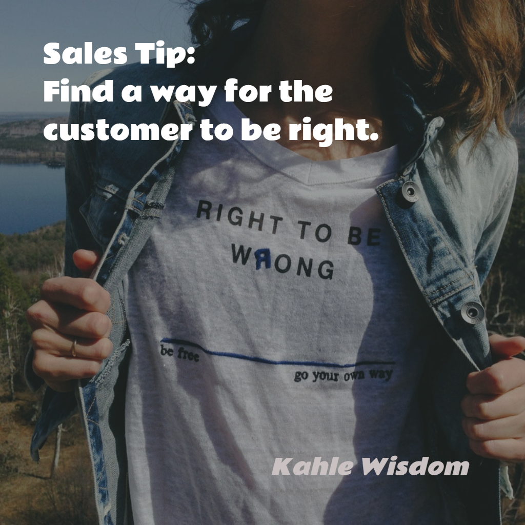 Sales tip: find a way for the customer to be right. Kahle Wisdom
